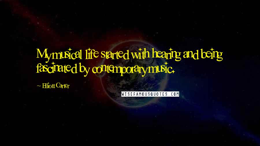 Elliott Carter Quotes: My musical life started with hearing and being fascinated by contemporary music.