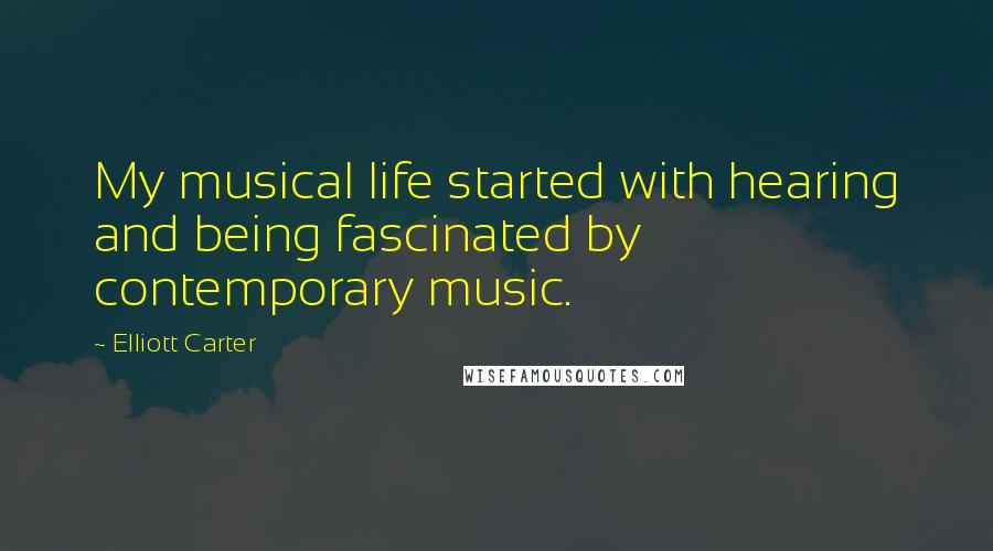 Elliott Carter Quotes: My musical life started with hearing and being fascinated by contemporary music.