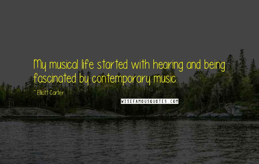 Elliott Carter Quotes: My musical life started with hearing and being fascinated by contemporary music.