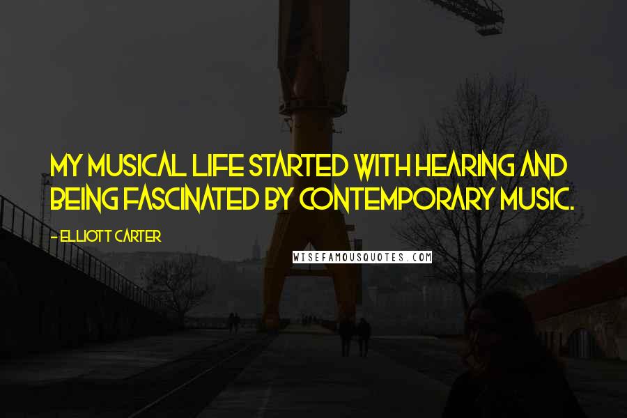 Elliott Carter Quotes: My musical life started with hearing and being fascinated by contemporary music.