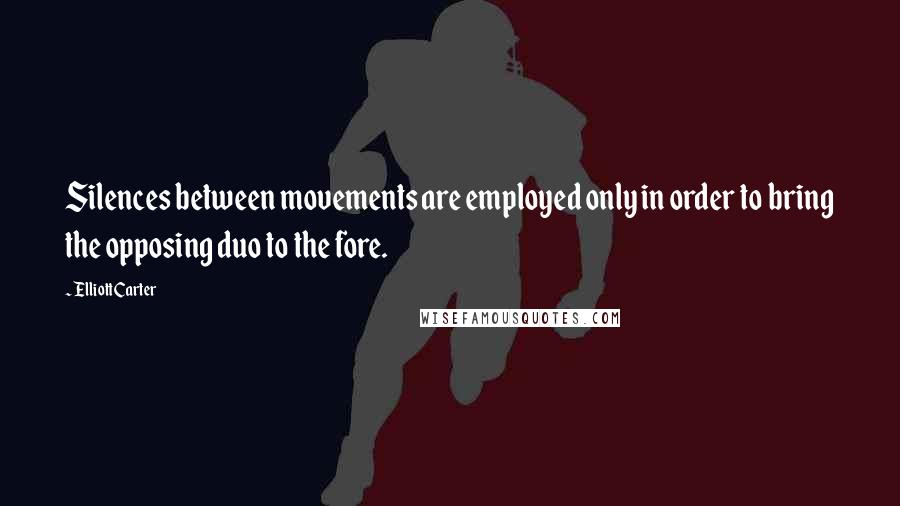 Elliott Carter Quotes: Silences between movements are employed only in order to bring the opposing duo to the fore.