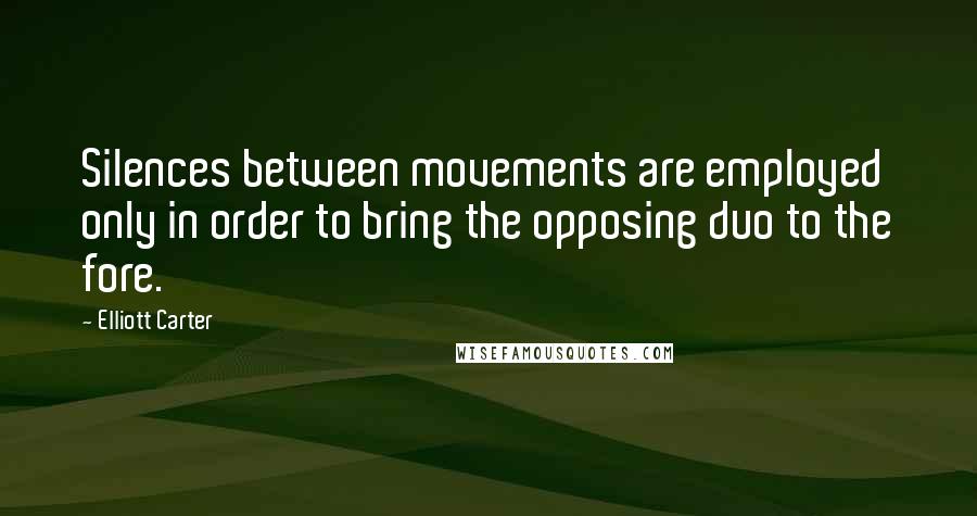 Elliott Carter Quotes: Silences between movements are employed only in order to bring the opposing duo to the fore.