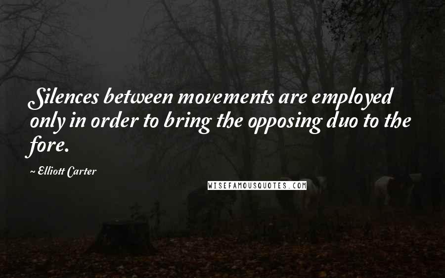 Elliott Carter Quotes: Silences between movements are employed only in order to bring the opposing duo to the fore.