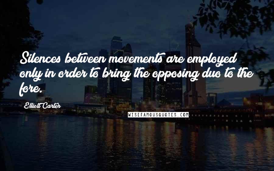 Elliott Carter Quotes: Silences between movements are employed only in order to bring the opposing duo to the fore.