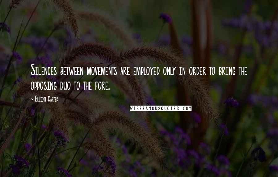 Elliott Carter Quotes: Silences between movements are employed only in order to bring the opposing duo to the fore.