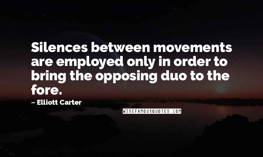 Elliott Carter Quotes: Silences between movements are employed only in order to bring the opposing duo to the fore.