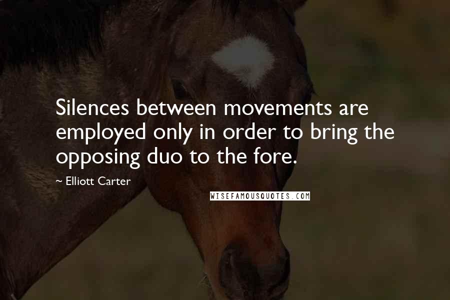 Elliott Carter Quotes: Silences between movements are employed only in order to bring the opposing duo to the fore.