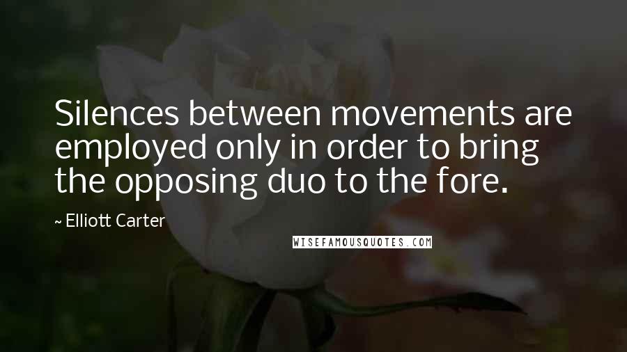 Elliott Carter Quotes: Silences between movements are employed only in order to bring the opposing duo to the fore.