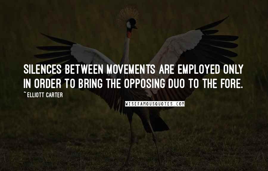 Elliott Carter Quotes: Silences between movements are employed only in order to bring the opposing duo to the fore.