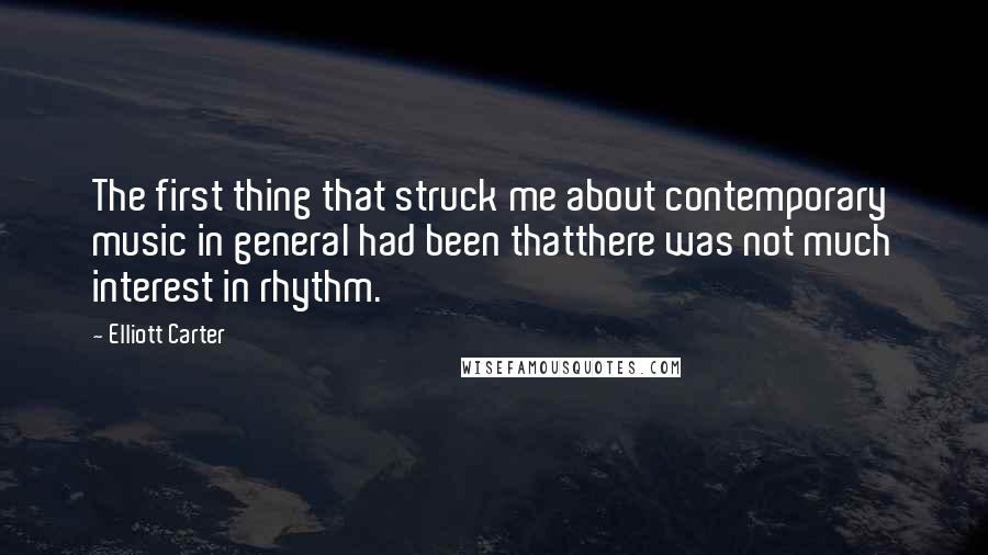 Elliott Carter Quotes: The first thing that struck me about contemporary music in general had been thatthere was not much interest in rhythm.