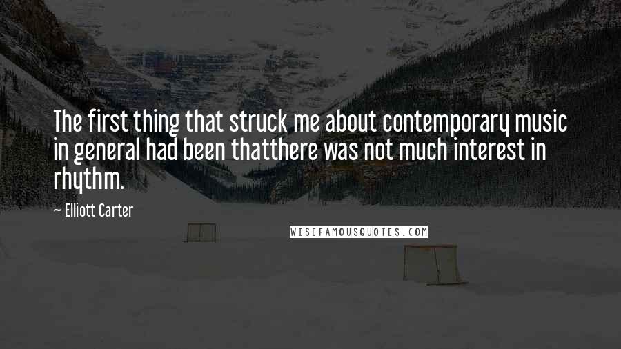 Elliott Carter Quotes: The first thing that struck me about contemporary music in general had been thatthere was not much interest in rhythm.