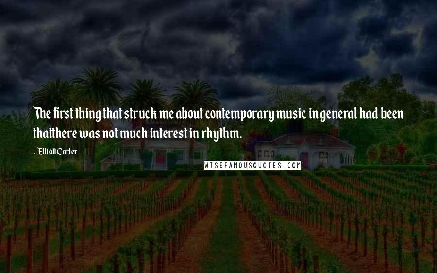 Elliott Carter Quotes: The first thing that struck me about contemporary music in general had been thatthere was not much interest in rhythm.