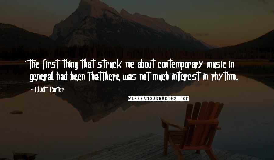 Elliott Carter Quotes: The first thing that struck me about contemporary music in general had been thatthere was not much interest in rhythm.