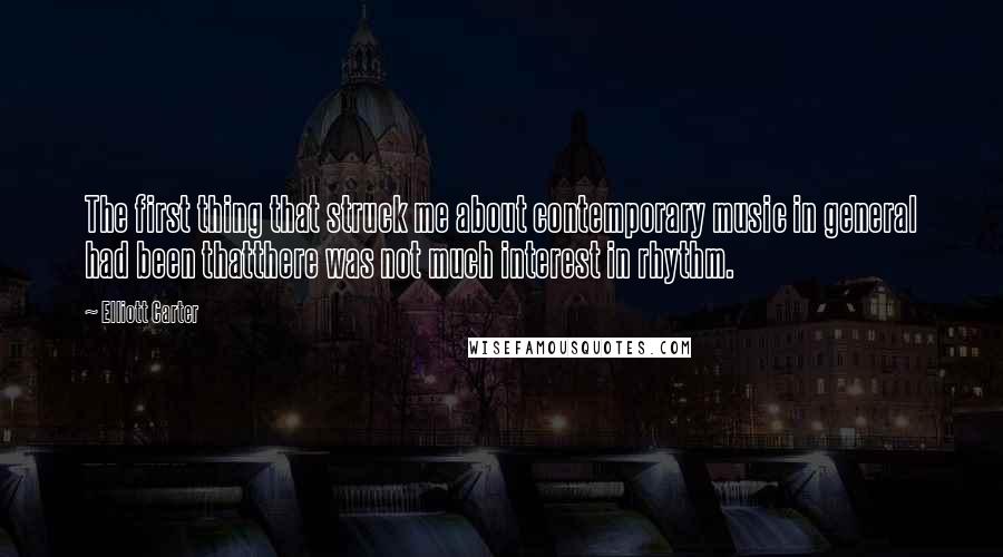 Elliott Carter Quotes: The first thing that struck me about contemporary music in general had been thatthere was not much interest in rhythm.