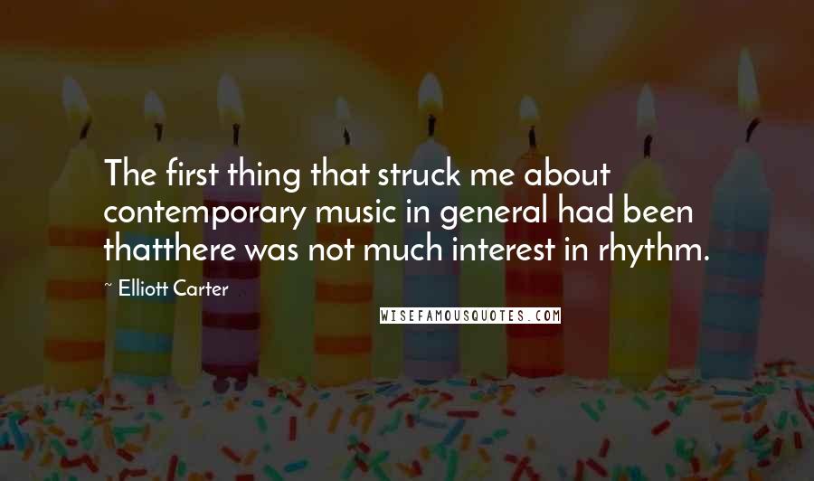 Elliott Carter Quotes: The first thing that struck me about contemporary music in general had been thatthere was not much interest in rhythm.