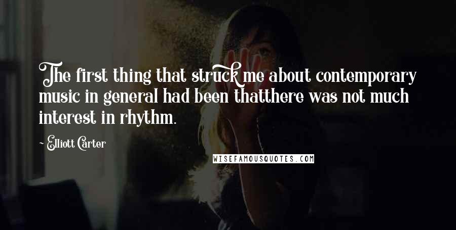 Elliott Carter Quotes: The first thing that struck me about contemporary music in general had been thatthere was not much interest in rhythm.