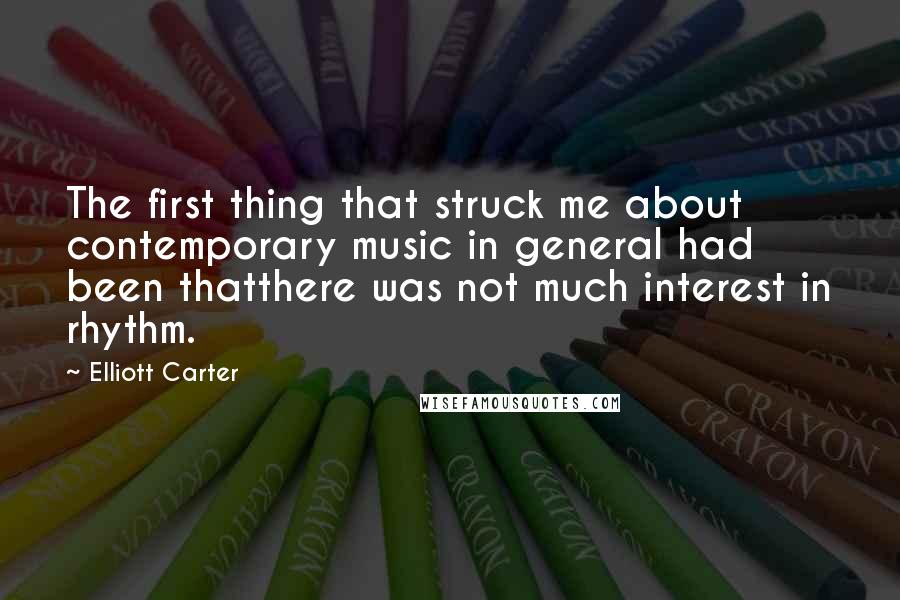 Elliott Carter Quotes: The first thing that struck me about contemporary music in general had been thatthere was not much interest in rhythm.