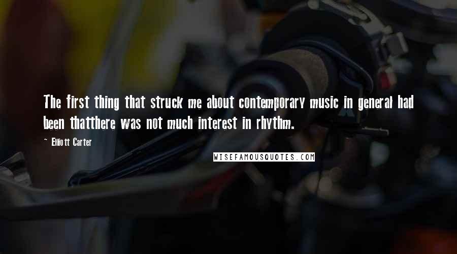 Elliott Carter Quotes: The first thing that struck me about contemporary music in general had been thatthere was not much interest in rhythm.