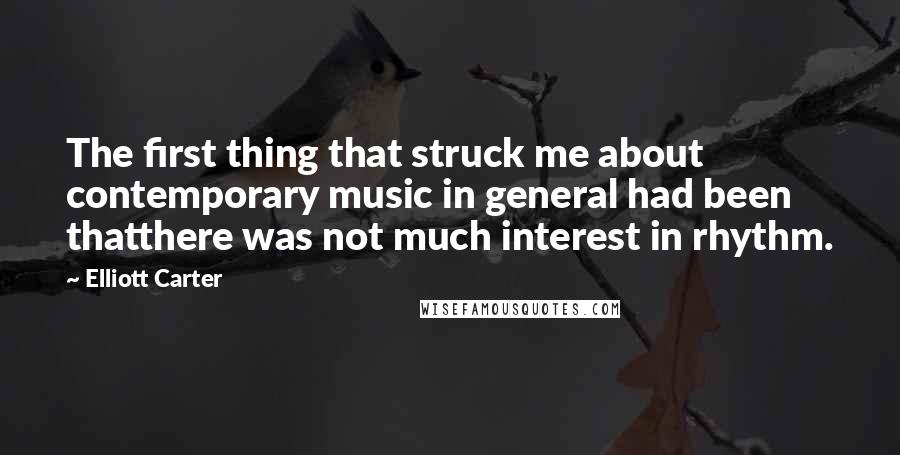 Elliott Carter Quotes: The first thing that struck me about contemporary music in general had been thatthere was not much interest in rhythm.