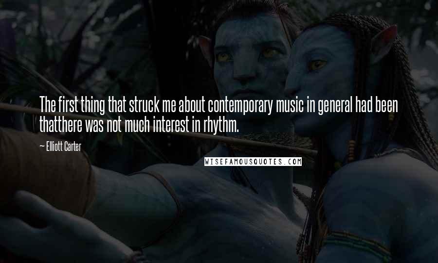 Elliott Carter Quotes: The first thing that struck me about contemporary music in general had been thatthere was not much interest in rhythm.