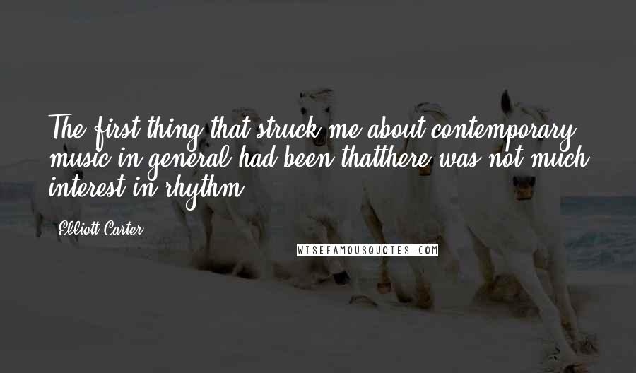Elliott Carter Quotes: The first thing that struck me about contemporary music in general had been thatthere was not much interest in rhythm.
