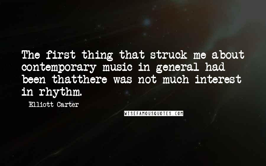 Elliott Carter Quotes: The first thing that struck me about contemporary music in general had been thatthere was not much interest in rhythm.