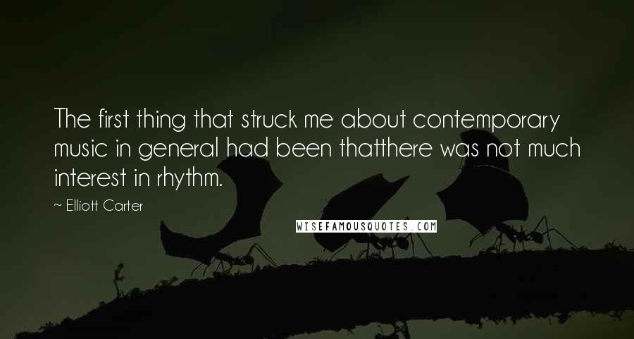 Elliott Carter Quotes: The first thing that struck me about contemporary music in general had been thatthere was not much interest in rhythm.