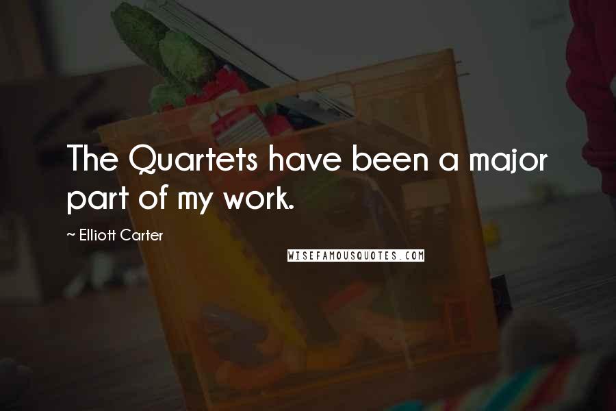 Elliott Carter Quotes: The Quartets have been a major part of my work.