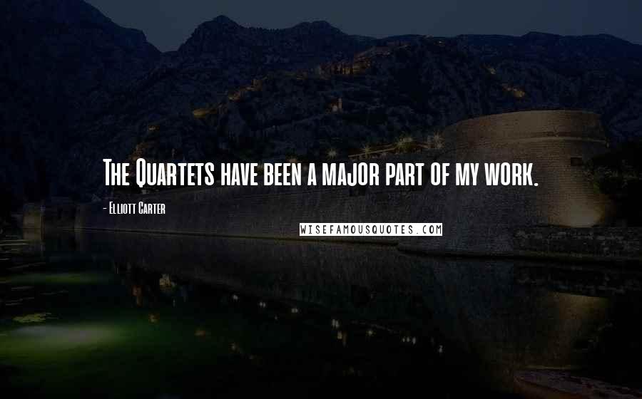 Elliott Carter Quotes: The Quartets have been a major part of my work.