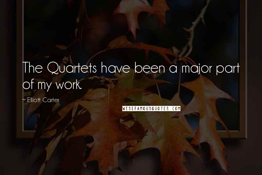 Elliott Carter Quotes: The Quartets have been a major part of my work.