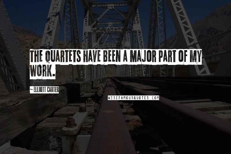 Elliott Carter Quotes: The Quartets have been a major part of my work.