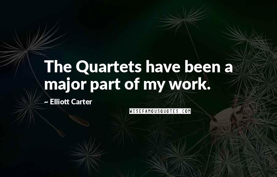 Elliott Carter Quotes: The Quartets have been a major part of my work.