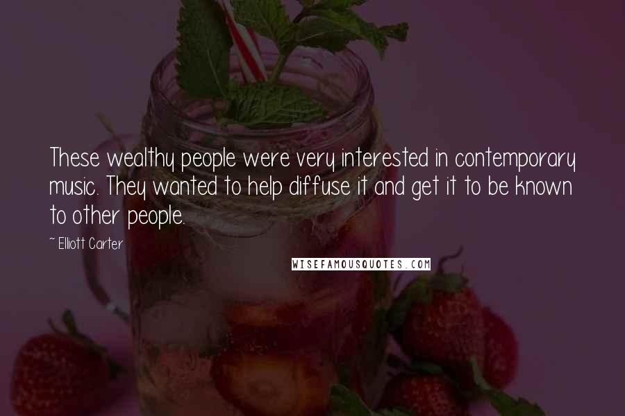 Elliott Carter Quotes: These wealthy people were very interested in contemporary music. They wanted to help diffuse it and get it to be known to other people.