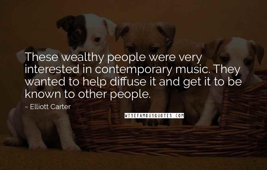 Elliott Carter Quotes: These wealthy people were very interested in contemporary music. They wanted to help diffuse it and get it to be known to other people.