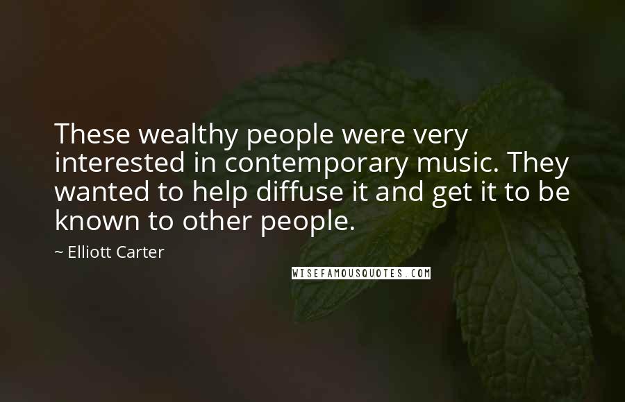 Elliott Carter Quotes: These wealthy people were very interested in contemporary music. They wanted to help diffuse it and get it to be known to other people.