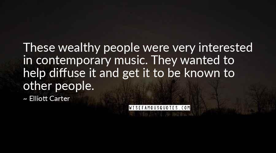 Elliott Carter Quotes: These wealthy people were very interested in contemporary music. They wanted to help diffuse it and get it to be known to other people.