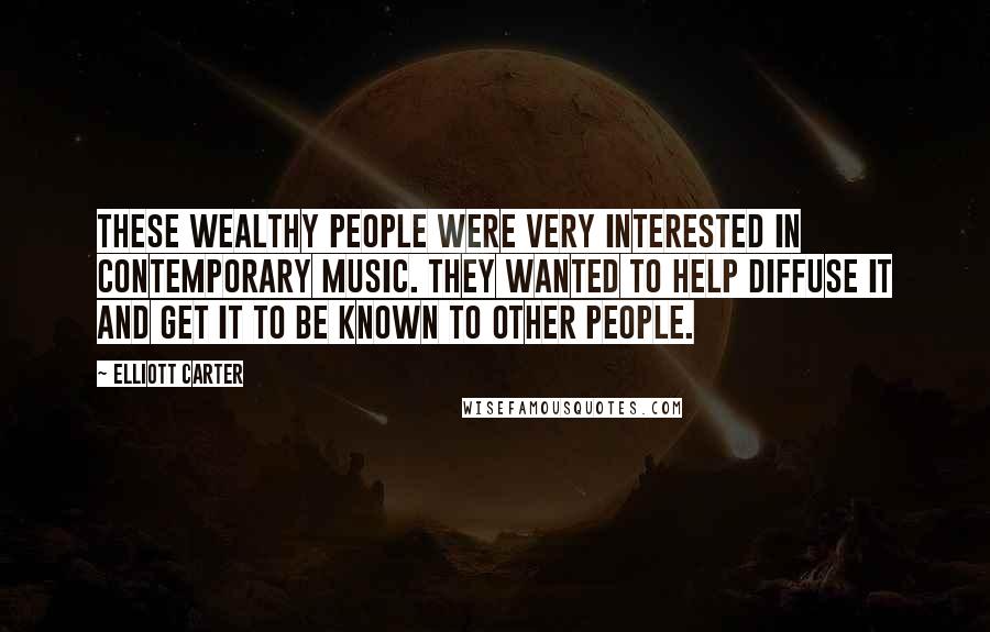 Elliott Carter Quotes: These wealthy people were very interested in contemporary music. They wanted to help diffuse it and get it to be known to other people.