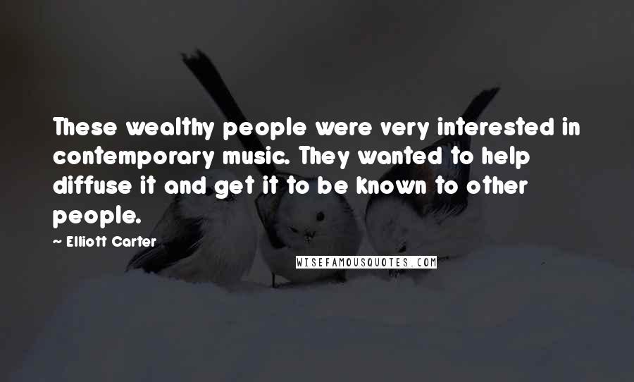 Elliott Carter Quotes: These wealthy people were very interested in contemporary music. They wanted to help diffuse it and get it to be known to other people.