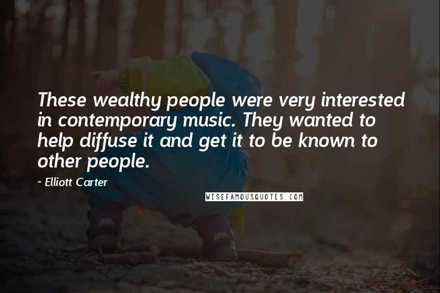 Elliott Carter Quotes: These wealthy people were very interested in contemporary music. They wanted to help diffuse it and get it to be known to other people.
