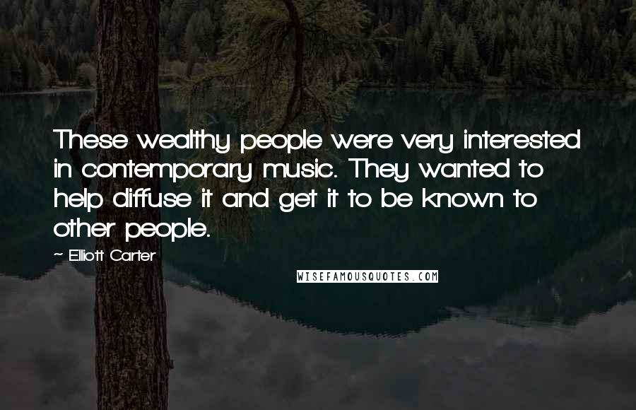 Elliott Carter Quotes: These wealthy people were very interested in contemporary music. They wanted to help diffuse it and get it to be known to other people.