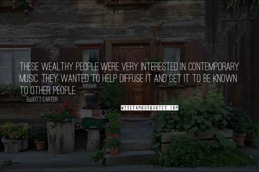 Elliott Carter Quotes: These wealthy people were very interested in contemporary music. They wanted to help diffuse it and get it to be known to other people.