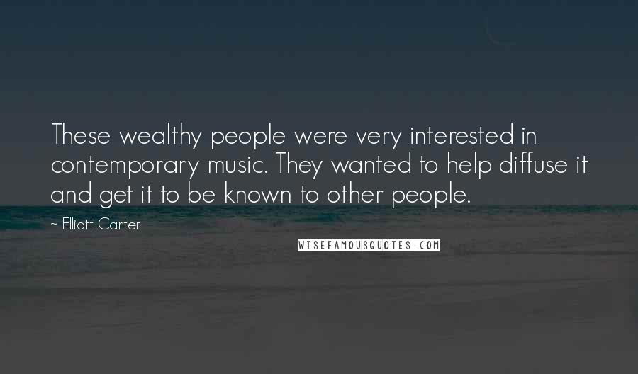 Elliott Carter Quotes: These wealthy people were very interested in contemporary music. They wanted to help diffuse it and get it to be known to other people.