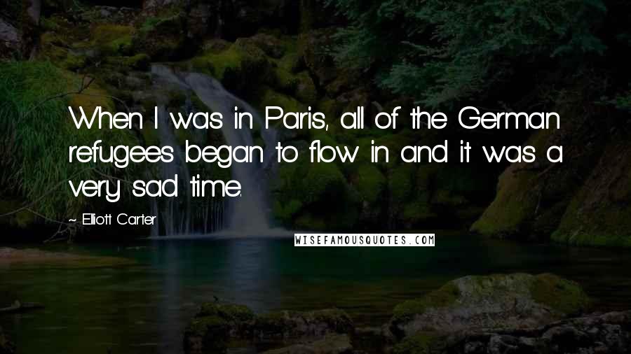 Elliott Carter Quotes: When I was in Paris, all of the German refugees began to flow in and it was a very sad time.