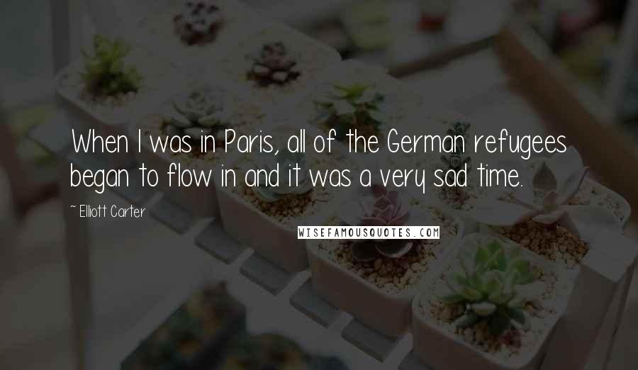 Elliott Carter Quotes: When I was in Paris, all of the German refugees began to flow in and it was a very sad time.