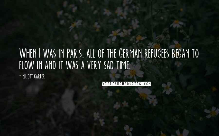 Elliott Carter Quotes: When I was in Paris, all of the German refugees began to flow in and it was a very sad time.