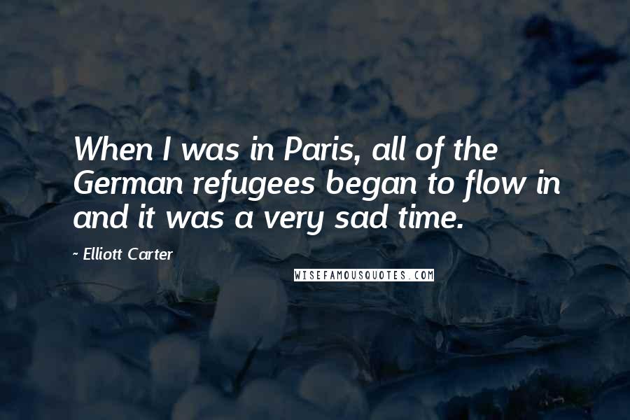 Elliott Carter Quotes: When I was in Paris, all of the German refugees began to flow in and it was a very sad time.