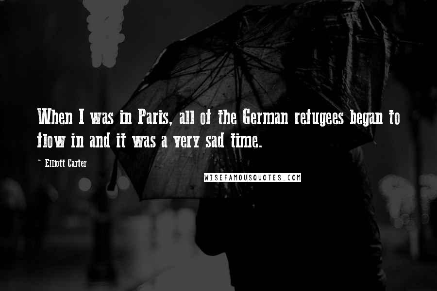 Elliott Carter Quotes: When I was in Paris, all of the German refugees began to flow in and it was a very sad time.