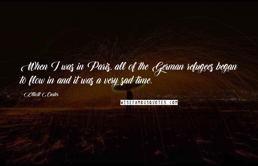 Elliott Carter Quotes: When I was in Paris, all of the German refugees began to flow in and it was a very sad time.