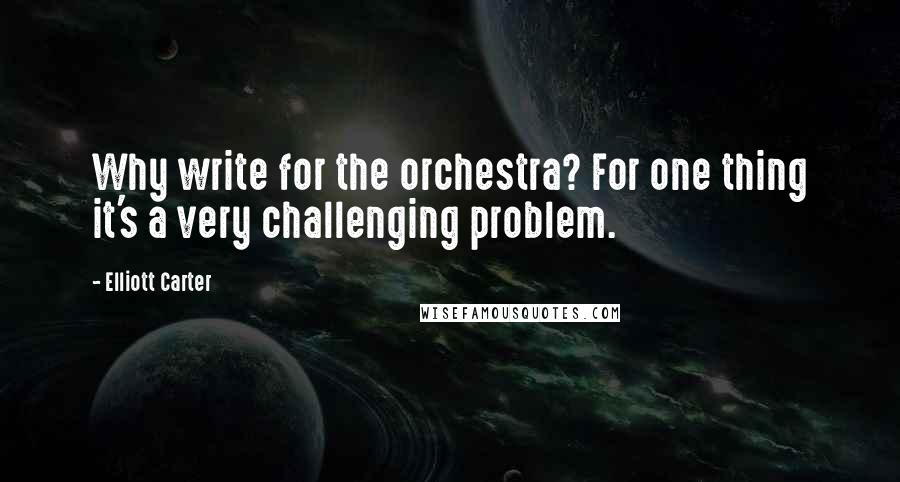 Elliott Carter Quotes: Why write for the orchestra? For one thing it's a very challenging problem.