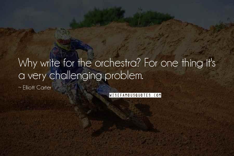 Elliott Carter Quotes: Why write for the orchestra? For one thing it's a very challenging problem.
